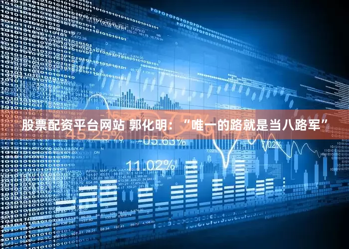 股票配资平台网站 郭化明：“唯一的路就是当八路军”