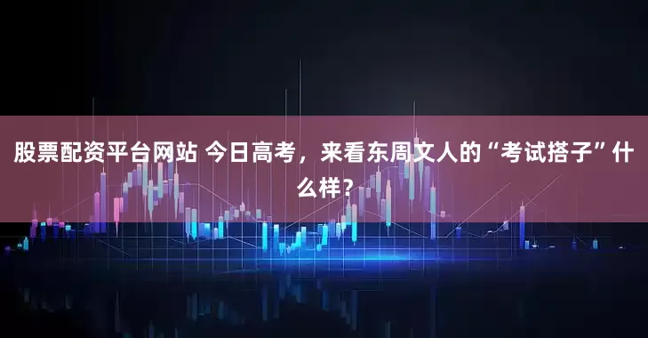 股票配资平台网站 今日高考，来看东周文人的“考试搭子”什么样？