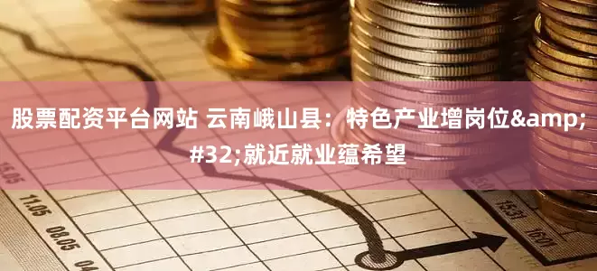 股票配资平台网站 云南峨山县：特色产业增岗位&#32;就近就业蕴希望