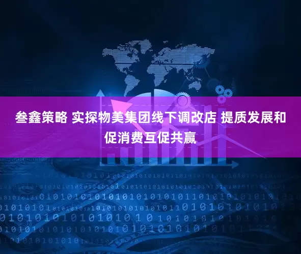 叁鑫策略 实探物美集团线下调改店 提质发展和促消费互促共赢