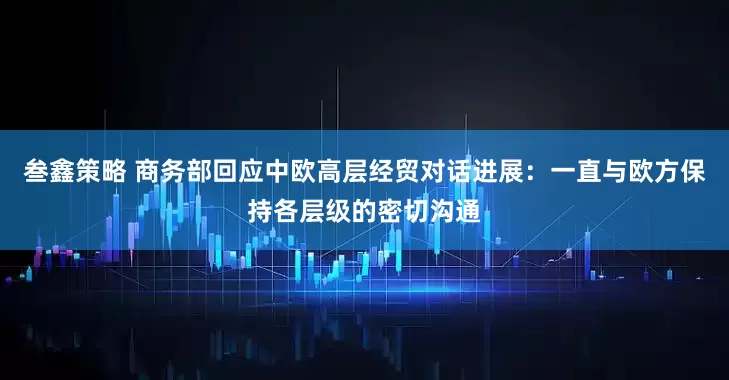 叁鑫策略 商务部回应中欧高层经贸对话进展：一直与欧方保持各层级的密切沟通