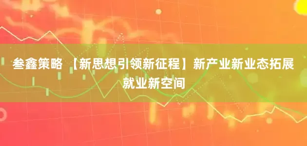 叁鑫策略 【新思想引领新征程】新产业新业态拓展就业新空间