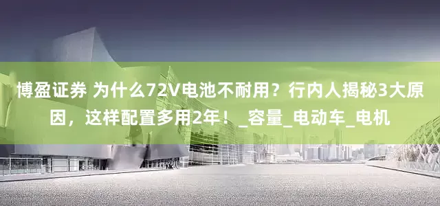 博盈证券 为什么72V电池不耐用？行内人揭秘3大原因，这样配置多用2年！_容量_电动车_电机