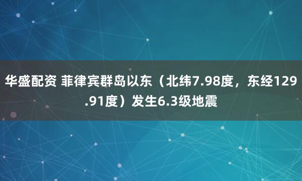 华盛配资 菲律宾群岛以东（北纬7.98度，东经129.91度）发生6.3级地震