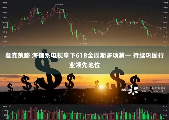 叁鑫策略 海信系电视拿下618全周期多项第一 持续巩固行业领先地位