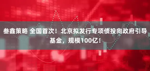 叁鑫策略 全国首次！北京拟发行专项债投向政府引导基金，规模100亿！