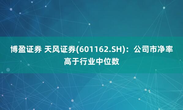 博盈证券 天风证券(601162.SH)：公司市净率高于行业中位数