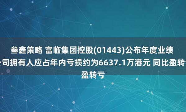 叁鑫策略 富临集团控股(01443)公布年度业绩 公司拥有人应占年内亏损约为6637.1万港元 同比盈转亏
