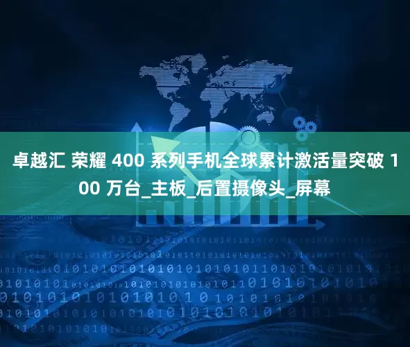 卓越汇 荣耀 400 系列手机全球累计激活量突破 100 万台_主板_后置摄像头_屏幕