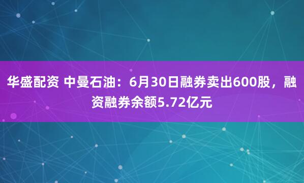 华盛配资 中曼石油：6月30日融券卖出600股，融资融券余额5.72亿元