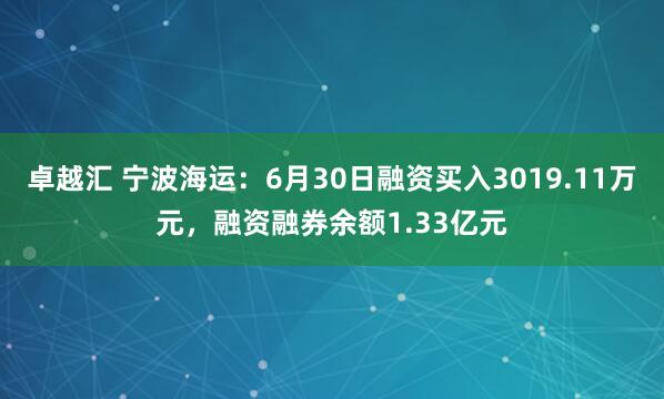 卓越汇 宁波海运：6月30日融资买入3019.11万元，融资融券余额1.33亿元