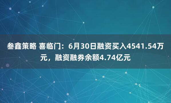 叁鑫策略 喜临门：6月30日融资买入4541.54万元，融资融券余额4.74亿元