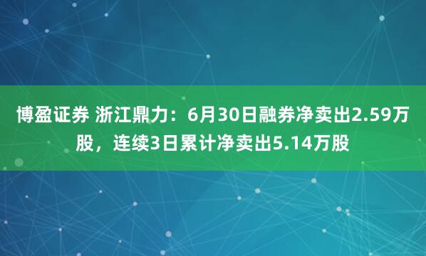 博盈证券 浙江鼎力：6月30日融券净卖出2.59万股，连续3日累计净卖出5.14万股