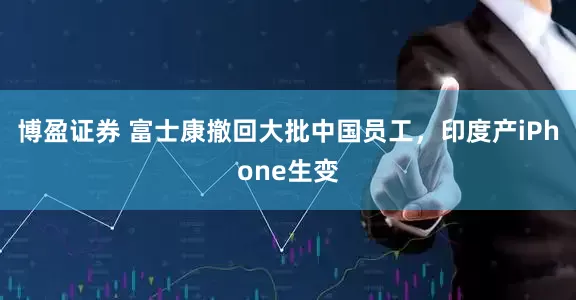 博盈证券 富士康撤回大批中国员工，印度产iPhone生变