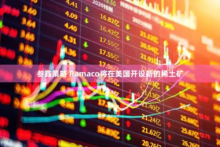 叁鑫策略 Ramaco将在美国开设新的稀土矿
