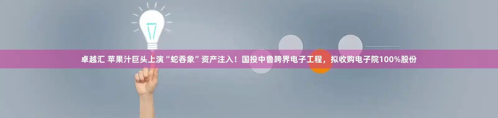 卓越汇 苹果汁巨头上演“蛇吞象”资产注入！国投中鲁跨界电子工程，拟收购电子院100%股份