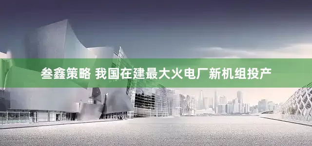 叁鑫策略 我国在建最大火电厂新机组投产