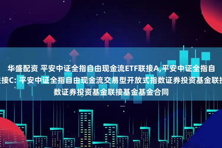 华盛配资 平安中证全指自由现金流ETF联接A,平安中证全指自由现金流ETF联接C: 平安中证全指自由现金流交易型开放式指数证券投资基金联接基金基金合同