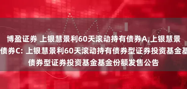 博盈证券 上银慧景利60天滚动持有债券A,上银慧景利60天滚动持有债券C: 上银慧景利60天滚动持有债券型证券投资基金基金份额发售公告