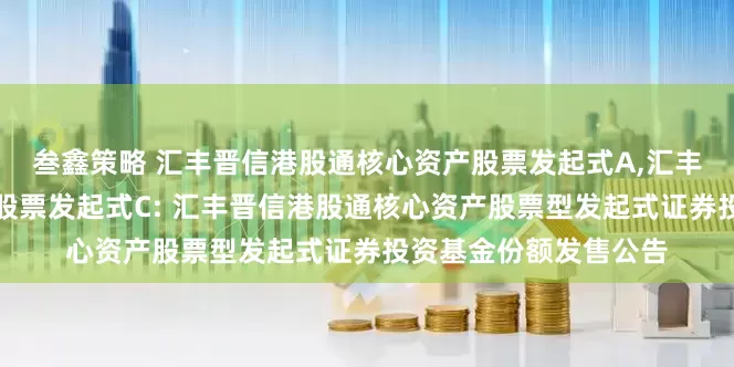 叁鑫策略 汇丰晋信港股通核心资产股票发起式A,汇丰晋信港股通核心资产股票发起式C: 汇丰晋信港股通核心资产股票型发起式证券投资基金份额发售公告
