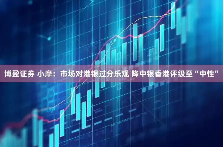 博盈证券 小摩：市场对港银过分乐观 降中银香港评级至“中性”