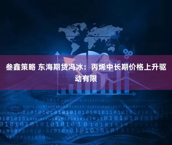 叁鑫策略 东海期货冯冰：丙烯中长期价格上升驱动有限
