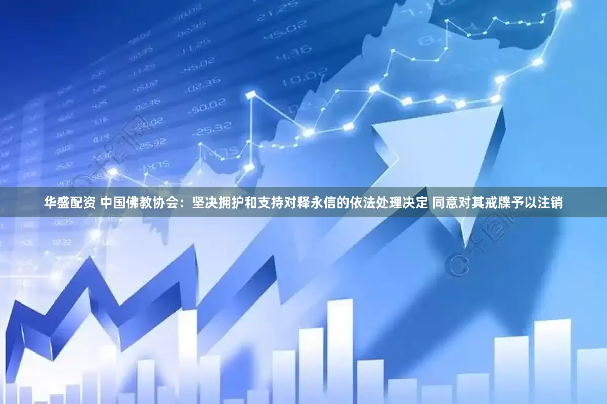 华盛配资 中国佛教协会：坚决拥护和支持对释永信的依法处理决定 同意对其戒牒予以注销