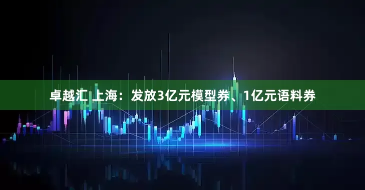 卓越汇 上海：发放3亿元模型券、1亿元语料券