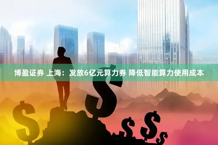 博盈证券 上海：发放6亿元算力券 降低智能算力使用成本