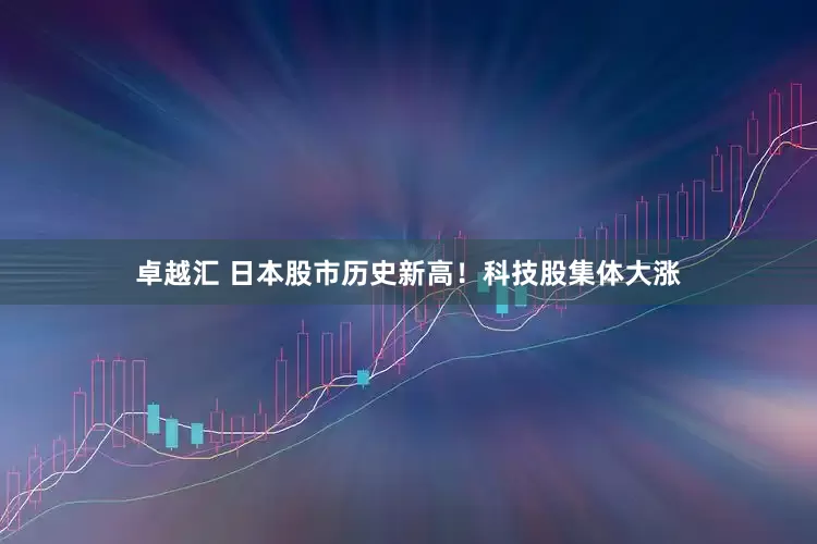 卓越汇 日本股市历史新高！科技股集体大涨