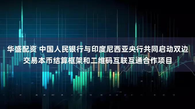 华盛配资 中国人民银行与印度尼西亚央行共同启动双边交易本币结算框架和二维码互联互通合作项目