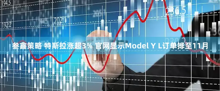 叁鑫策略 特斯拉涨超3% 官网显示Model Y L订单排至11月