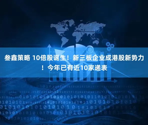叁鑫策略 10倍股诞生!新三板企业成港股新势力!今年已有近10家递表