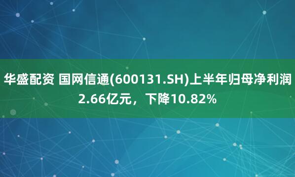 华盛配资 国网信通(600131.SH)上半年归母净利润2.66亿元,下降10.82%