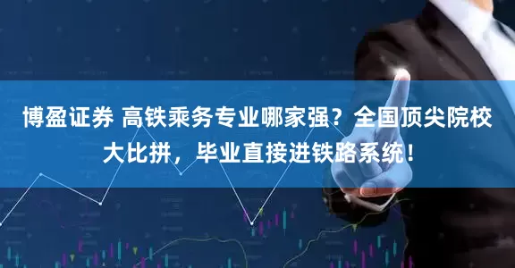 博盈证券 高铁乘务专业哪家强?全国顶尖院校大比拼,毕业直接进铁路系统!